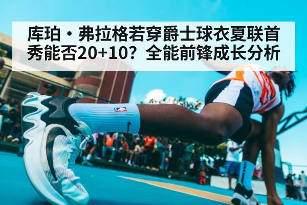 库珀·弗拉格若穿爵士球衣夏联首秀能否20+10?全能前锋成长分析