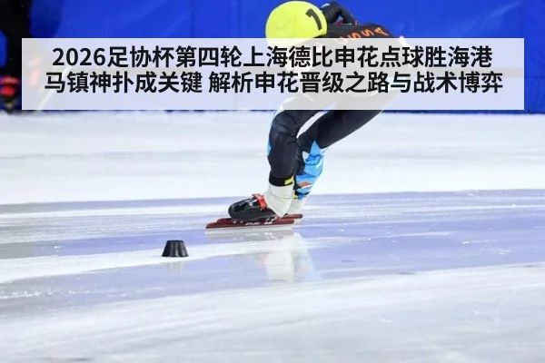 2026足协杯第四轮上海德比申花点球胜海港 马镇神扑成关键 解析申花晋级之路与战术博弈