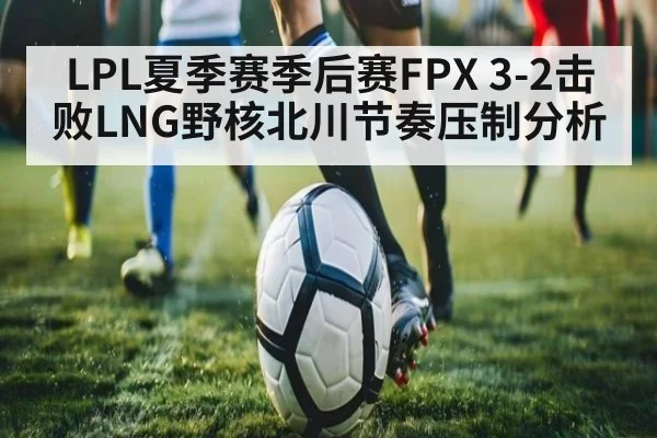 LPL夏季赛季后赛FPX 3-2击败LNG野核北川节奏压制分析