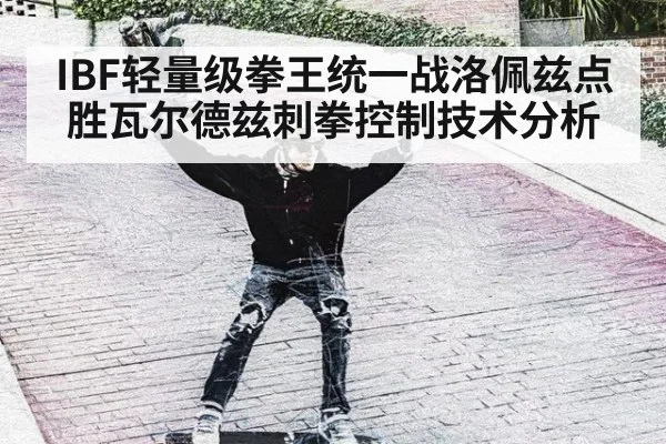 IBF轻量级拳王统一战洛佩兹点胜瓦尔德兹刺拳控制技术分析