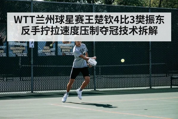 WTT兰州球星赛王楚钦4比3樊振东反手拧拉速度压制夺冠技术拆解
