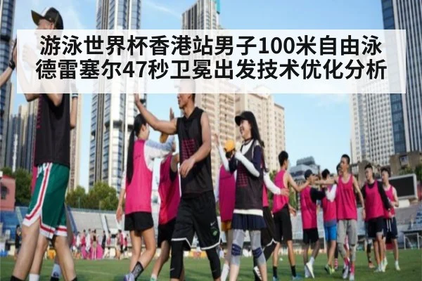游泳世界杯香港站男子100米自由泳德雷塞尔47秒卫冕出发技术优化分析
