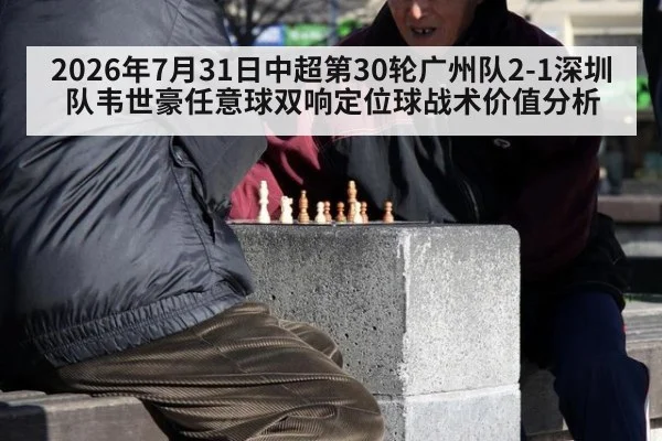 2026年7月31日中超第30轮广州队2-1深圳队韦世豪任意球双响定位球战术价值分析