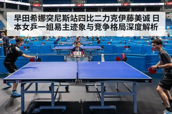 早田希娜突尼斯站四比二力克伊藤美诚 日本女乒一姐易主迹象与竞争格局深度解析