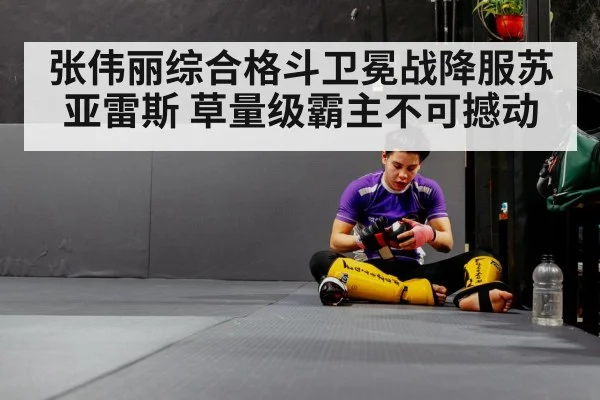 张伟丽综合格斗卫冕战降服苏亚雷斯 草量级霸主不可撼动
