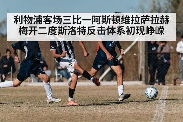 利物浦客场三比一阿斯顿维拉萨拉赫梅开二度斯洛特反击体系初现峥嵘