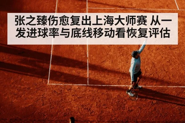 张之臻伤愈复出上海大师赛 从一发进球率与底线移动看恢复评估