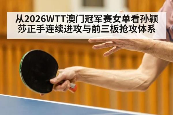 从2026WTT澳门冠军赛女单看孙颖莎正手连续进攻与前三板抢攻体系