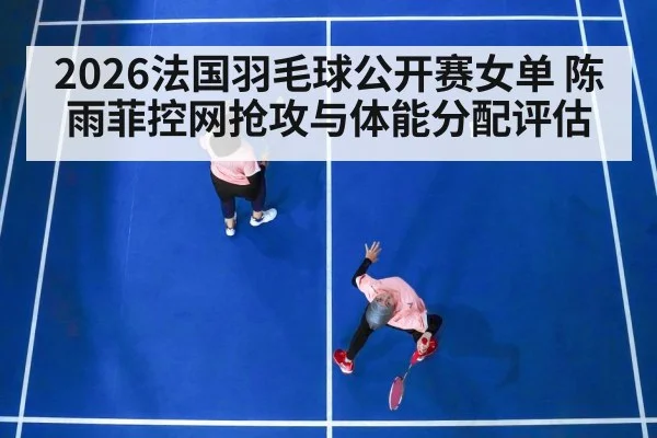 2026法国羽毛球公开赛女单 陈雨菲控网抢攻与体能分配评估