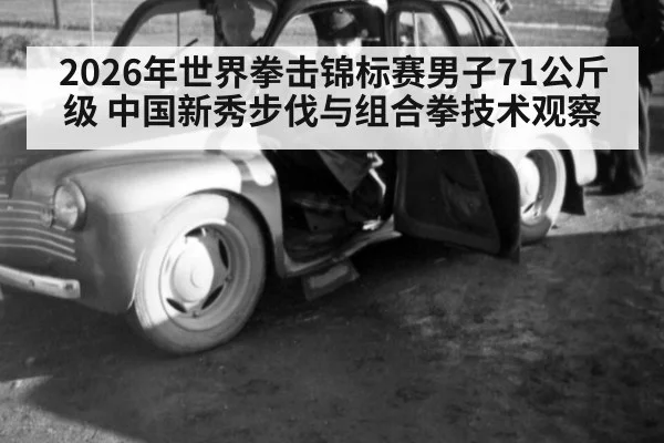 2026年世界拳击锦标赛男子71公斤级 中国新秀步伐与组合拳技术观察
