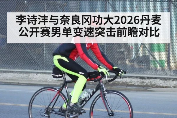 李诗沣与奈良冈功大2026丹麦公开赛男单变速突击前瞻对比
