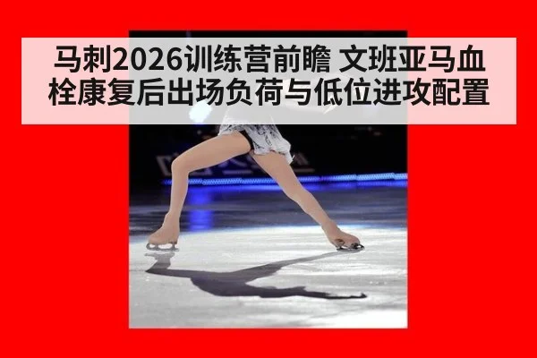 马刺2026训练营前瞻 文班亚马血栓康复后出场负荷与低位进攻配置