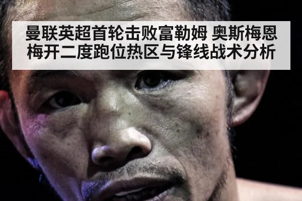 曼联英超首轮击败富勒姆 奥斯梅恩梅开二度跑位热区与锋线战术分析