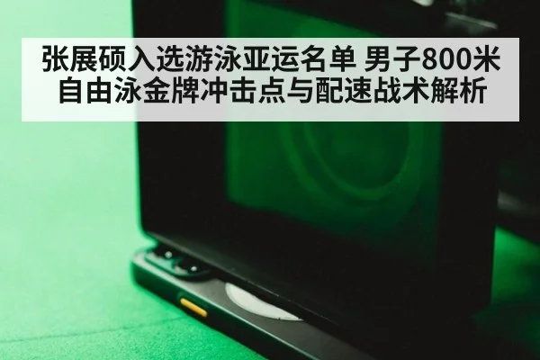 张展硕入选游泳亚运名单 男子800米自由泳金牌冲击点与配速战术解析