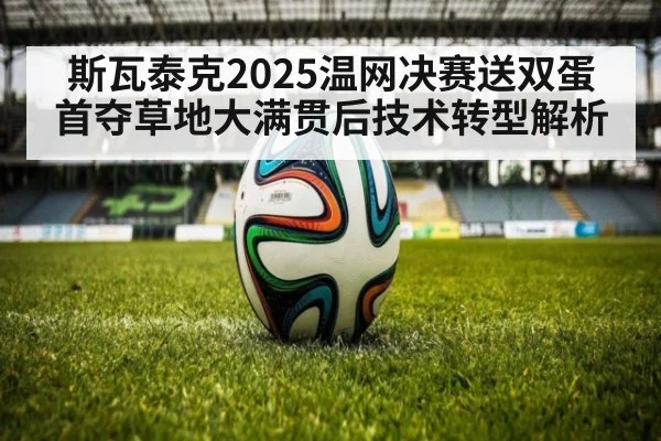 斯瓦泰克2025温网决赛送双蛋首夺草地大满贯后技术转型解析